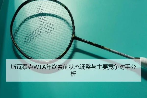 斯瓦泰克WTA年终赛前状态调整与主要竞争对手分析